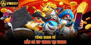 Tổng Quan Về Bắn Cá Vip VN888 Tại VN888