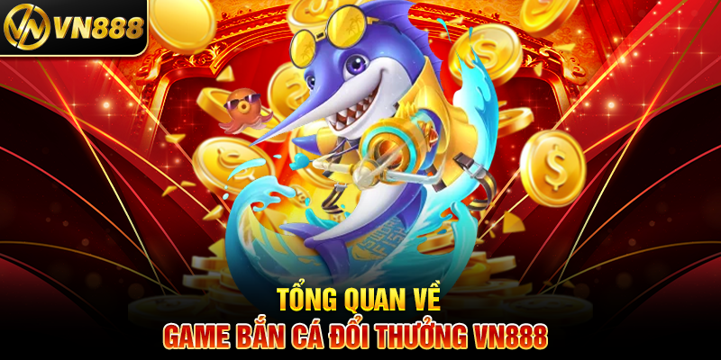 Tổng Quan Về Game Bắn Cá Đổi Thưởng VN888 