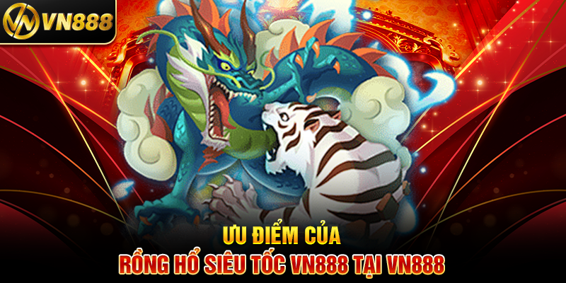 Ưu Điểm Của Rồng Hổ Siêu Tốc VN888 Tại VN888